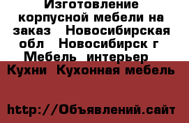 Изготовление корпусной мебели на заказ - Новосибирская обл., Новосибирск г. Мебель, интерьер » Кухни. Кухонная мебель   
